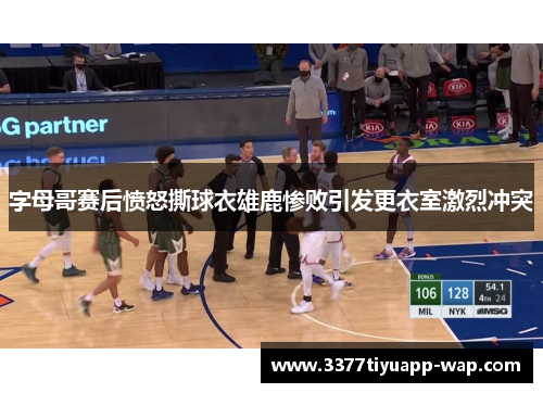 字母哥赛后愤怒撕球衣雄鹿惨败引发更衣室激烈冲突