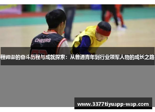 程帅澎的奋斗历程与成就探索：从普通青年到行业领军人物的成长之路