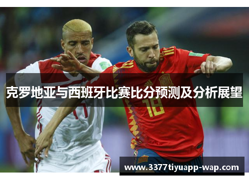 克罗地亚与西班牙比赛比分预测及分析展望