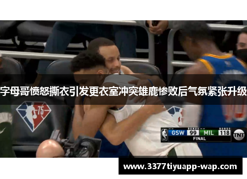 字母哥愤怒撕衣引发更衣室冲突雄鹿惨败后气氛紧张升级