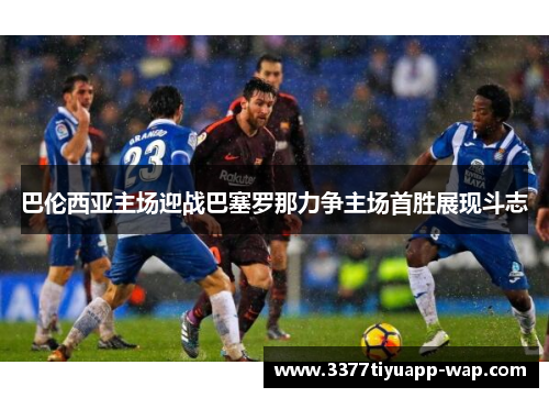 巴伦西亚主场迎战巴塞罗那力争主场首胜展现斗志